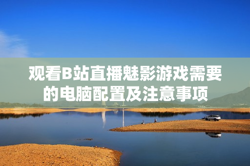 观看B站直播魅影游戏需要的电脑配置及注意事项