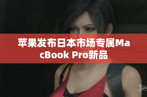 苹果发布日本市场专属MacBook Pro新品