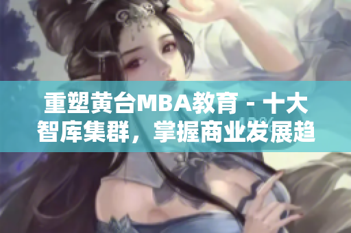 重塑黄台MBA教育－十大智库集群，掌握商业发展趋势
