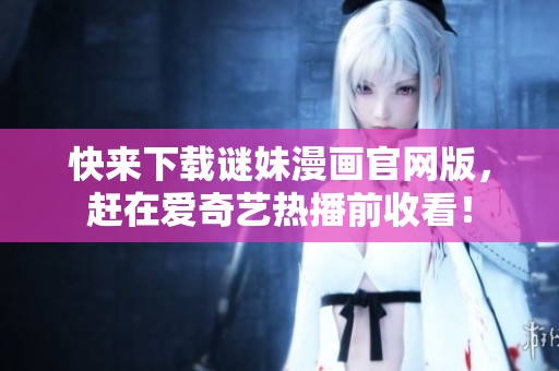 快来下载谜妹漫画官网版，赶在爱奇艺热播前收看！