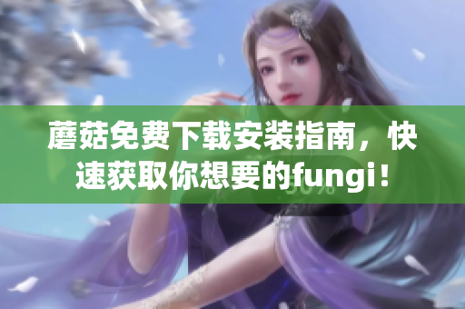 蘑菇免费下载安装指南，快速获取你想要的fungi！