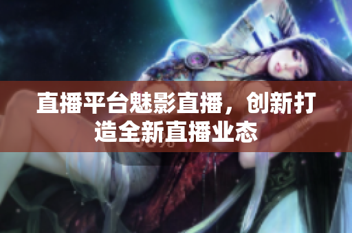 直播平台魅影直播，创新打造全新直播业态