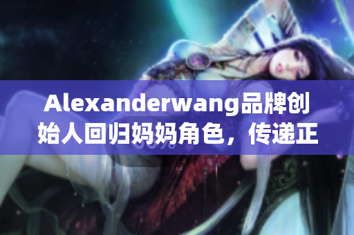 Alexanderwang品牌创始人回归妈妈角色，传递正能量
