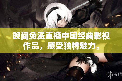 晚间免费直播中国经典影视作品，感受独特魅力。