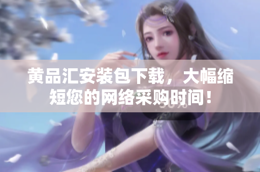 黄品汇安装包下载，大幅缩短您的网络采购时间！