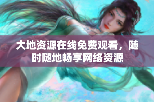 大地资源在线免费观看，随时随地畅享网络资源