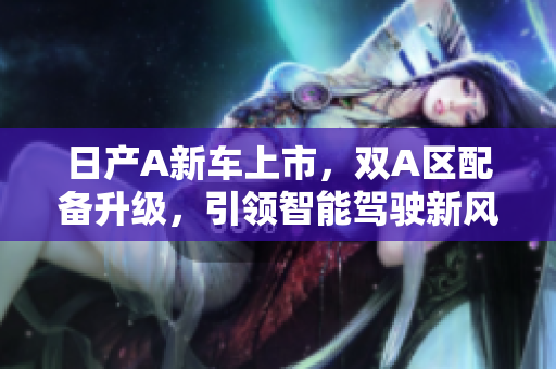 日产A新车上市，双A区配备升级，引领智能驾驶新风潮