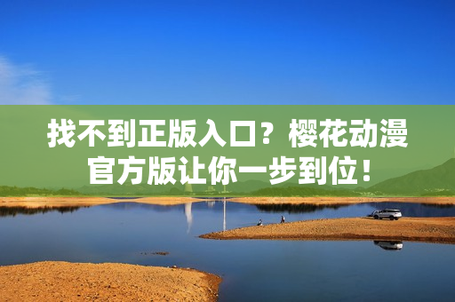 找不到正版入口？樱花动漫官方版让你一步到位！