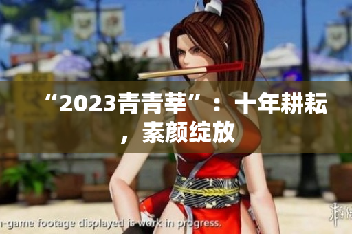 “2023青青莘”：十年耕耘，素颜绽放