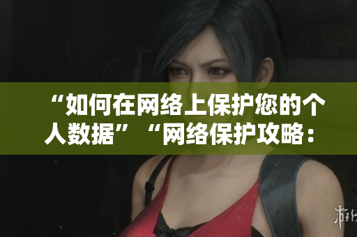 “如何在网络上保护您的个人数据”“网络保护攻略：如何保护您的个人数据”
