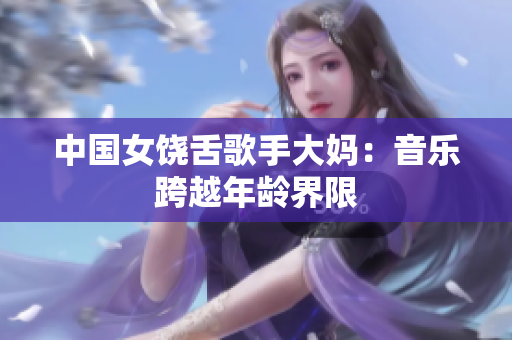中国女饶舌歌手大妈：音乐跨越年龄界限