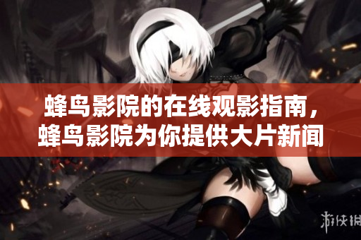 蜂鸟影院的在线观影指南，蜂鸟影院为你提供大片新闻、图赏等！