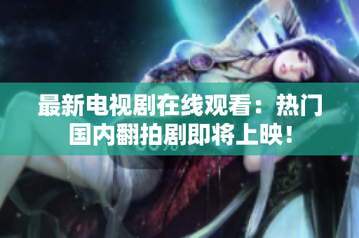最新电视剧在线观看：热门国内翻拍剧即将上映！