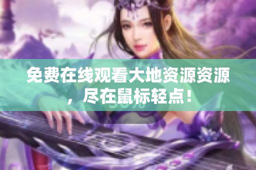 免费在线观看大地资源资源，尽在鼠标轻点！