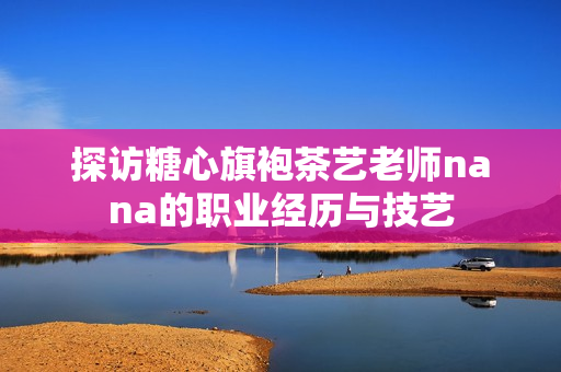 探访糖心旗袍茶艺老师nana的职业经历与技艺