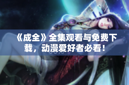 《成全》全集观看与免费下载，动漫爱好者必看！