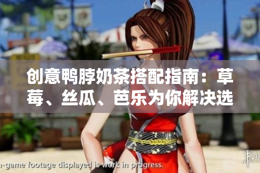 创意鸭脖奶茶搭配指南：草莓、丝瓜、芭乐为你解决选择困难症