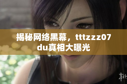 揭秘网络黑幕，tttzzz07du真相大曝光