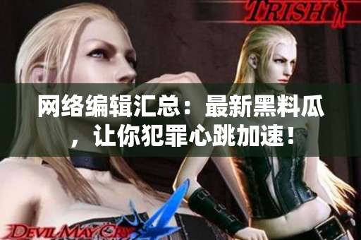 网络编辑汇总：最新黑料瓜，让你犯罪心跳加速！