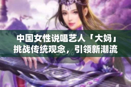 中国女性说唱艺人「大妈」挑战传统观念，引领新潮流