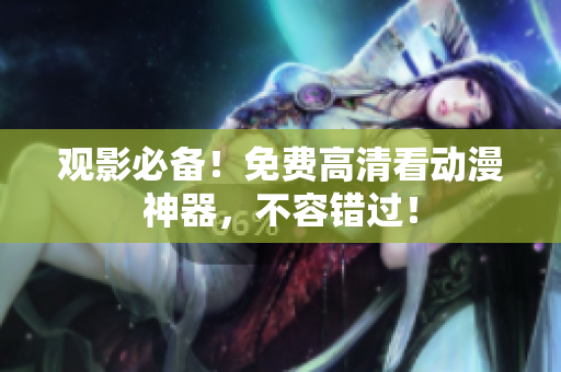 观影必备！免费高清看动漫神器，不容错过！