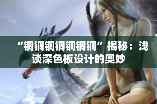“铜铜铜铜铜铜铜”揭秘：浅谈深色板设计的奥妙