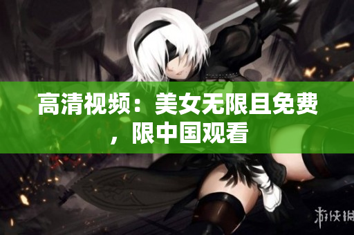 高清视频：美女无限且免费，限中国观看