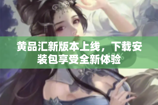 黄品汇新版本上线，下载安装包享受全新体验