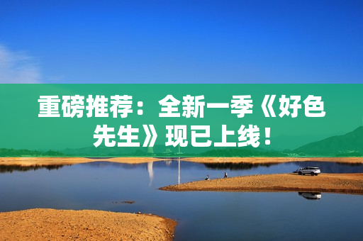 重磅推荐：全新一季《好色先生》现已上线！
