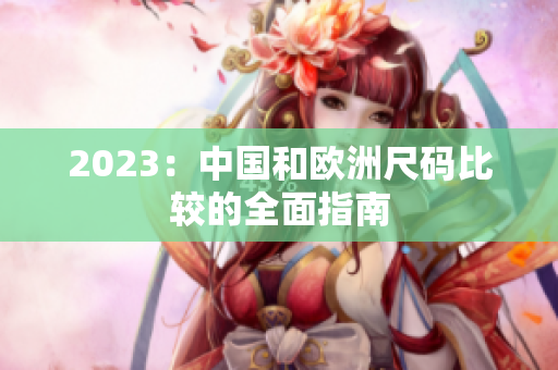 2023：中国和欧洲尺码比较的全面指南