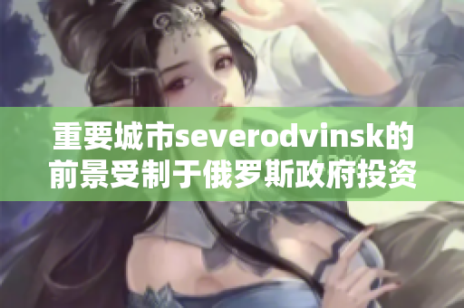 重要城市severodvinsk的前景受制于俄罗斯政府投资缩减可能性