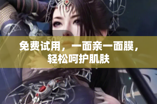 免费试用，一面亲一面膜，轻松呵护肌肤