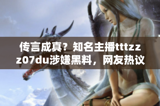 传言成真？知名主播tttzzz07du涉嫌黑料，网友热议