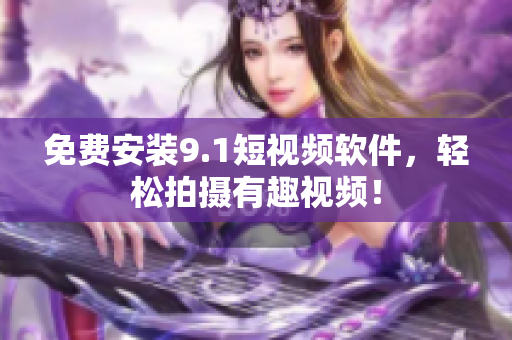 免费安装9.1短视频软件，轻松拍摄有趣视频！