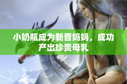 小奶瓶成为新晋妈妈，成功产出珍贵母乳