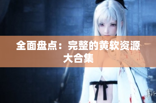 全面盘点：完整的黄软资源大合集