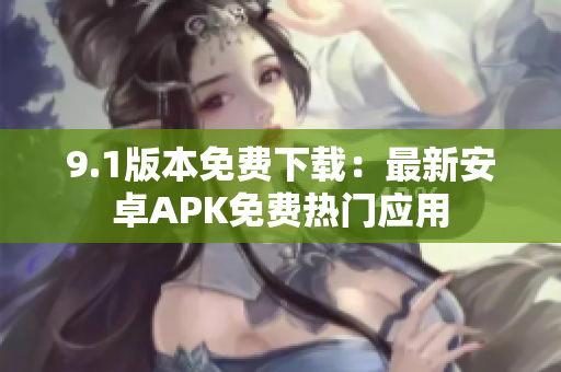 9.1版本免费下载：最新安卓APK免费热门应用