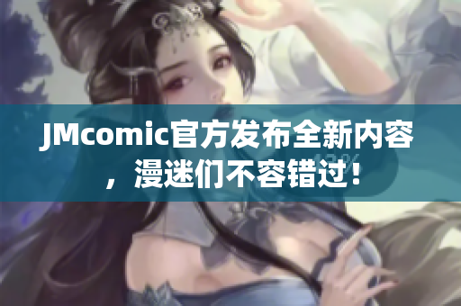JMcomic官方发布全新内容，漫迷们不容错过！
