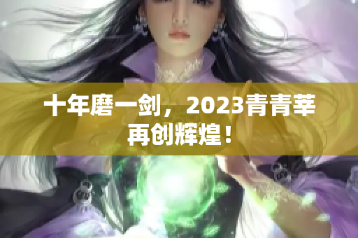 十年磨一剑，2023青青莘再创辉煌！