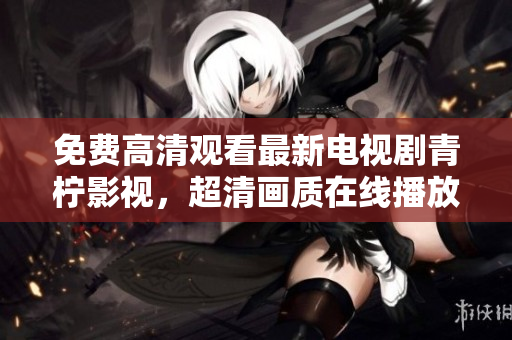 免费高清观看最新电视剧青柠影视，超清画质在线播放