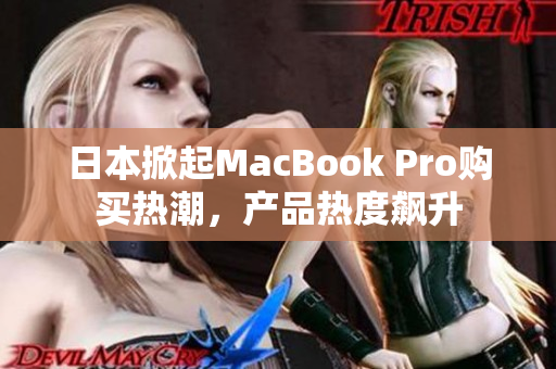 日本掀起MacBook Pro购买热潮，产品热度飙升