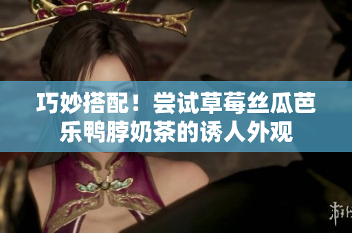 巧妙搭配！尝试草莓丝瓜芭乐鸭脖奶茶的诱人外观