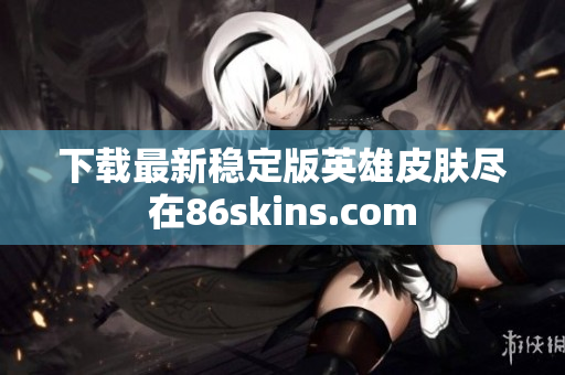 下载最新稳定版英雄皮肤尽在86skins.com