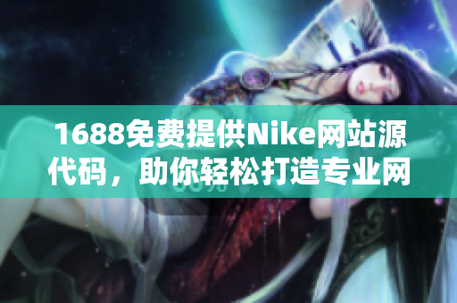 1688免费提供Nike网站源代码，助你轻松打造专业网络形象