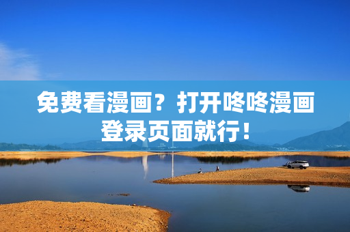 免费看漫画？打开咚咚漫画登录页面就行！