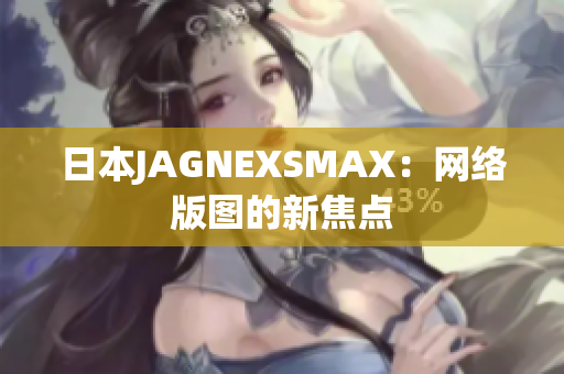 日本JAGNEXSMAX：网络版图的新焦点