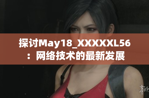 探讨May18_XXXXXL56：网络技术的最新发展