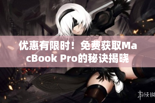 优惠有限时！免费获取MacBook Pro的秘诀揭晓