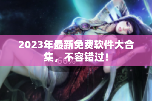 2023年最新免费软件大合集，不容错过！