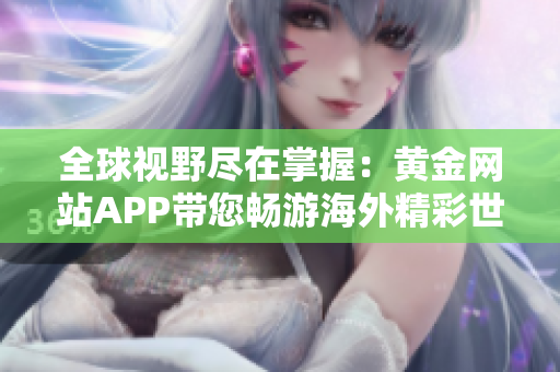 全球视野尽在掌握：黄金网站APP带您畅游海外精彩世界！
